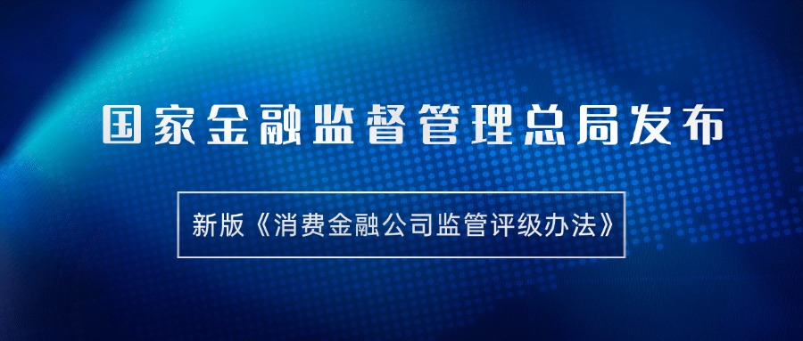 国家金融监督管理总局发布新版《消费金融公司监管评级办法》，推动行业高质量发展