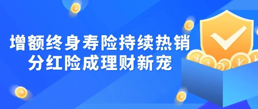 增额终身寿险持续热销，分红险成理财新宠
